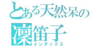 とある天然呆の凜笛子（インデックス）