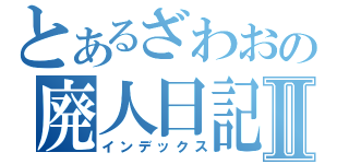 とあるざわおの廃人日記Ⅱ（インデックス）