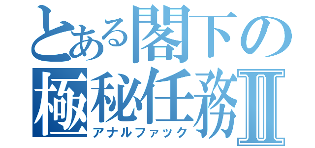 とある閣下の極秘任務Ⅱ（アナルファック）