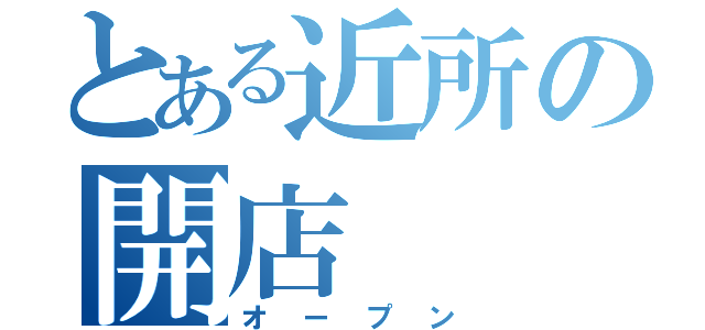 とある近所の開店（オープン）