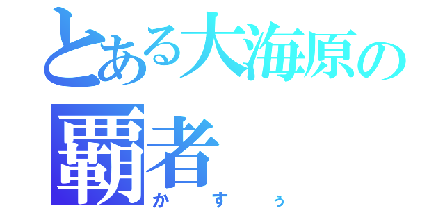 とある大海原の覇者（かすぅ）