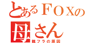 とあるＦＯＸの母さん（親フラの原因）