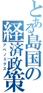 とある島国の経済政策（アベノミクス）