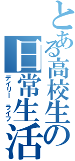 とある高校生の日常生活（デイリー ライフ）