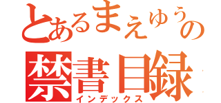 とあるまえゆうの禁書目録（インデックス）