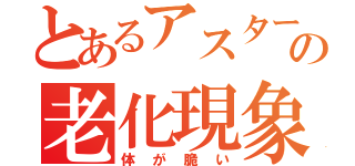 とあるアスターの老化現象（体が脆い）