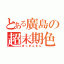 とある廣島の超末期色（まっきんきん）