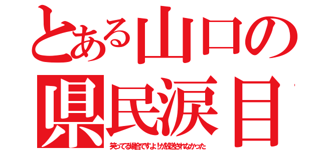 とある山口の県民涙目（笑ってる場合ですよ！が放送されなかった）