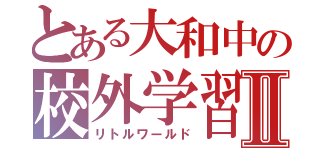 とある大和中の校外学習Ⅱ（リトルワールド）