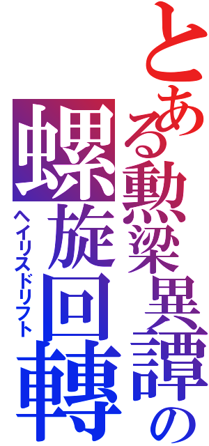 とある勲梁異譚の螺旋回轉（ヘイリスドリフト）