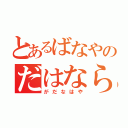 とあるばなやのだはならま（がだなはや）