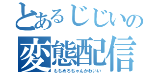 とあるじじいの変態配信（もちめろちゃんかわいい）