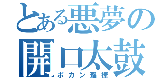 とある悪夢の開口太鼓（ポカン瑠樺）