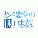 とある悪夢の開口太鼓（ポカン瑠樺）