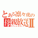 とある凛々虎の母親放送Ⅱ（ドドォォオオン）