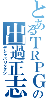 とあるＴＲＰＧの出過正志（デシャバリタダシ）