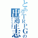 とあるＴＲＰＧの出過正志（デシャバリタダシ）