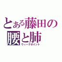 とある藤田の腰と肺（ウィークポイント）