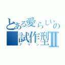 とある愛らしいの 試作型ブリ ＭＫⅡ（プリン）