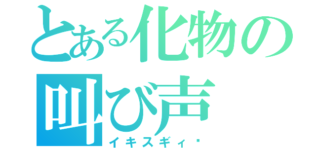 とある化物の叫び声（イキスギィ‼）