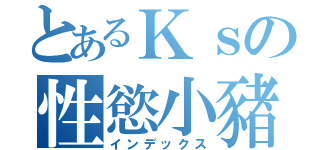 とあるＫｓの性慾小豬（インデックス）