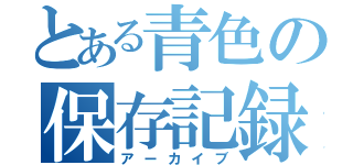 とある青色の保存記録（アーカイブ）