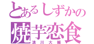 とあるしずかの焼芋恋食（浪川大輔）