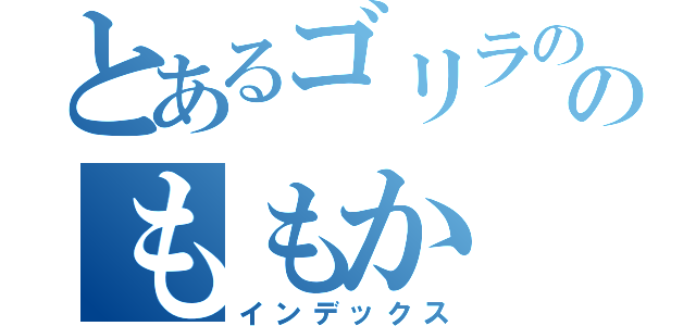 とあるゴリラののももか（インデックス）