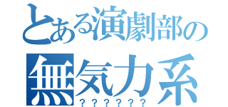 とある演劇部の無気力系（？？？？？？）