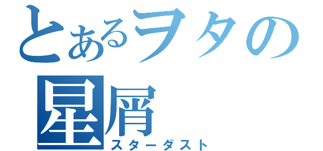 とあるヲタの星屑（スターダスト）