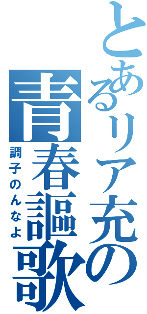 とあるリア充の青春謳歌（調子のんなよ）