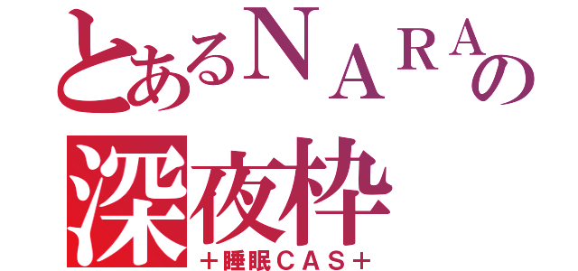 とあるＮＡＲＡの深夜枠（＋睡眠ＣＡＳ＋）