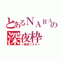 とあるＮＡＲＡの深夜枠（＋睡眠ＣＡＳ＋）