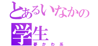 とあるいなかの学生（夢かわ系）