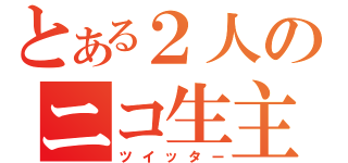 とある２人のニコ生主の（ツイッター）