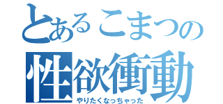 とあるこまつの性欲衝動（やりたくなっちゃった）