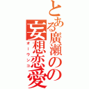 とある廣瀬のの妄想恋愛（オーウンコ）