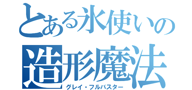 とある氷使いの造形魔法（グレイ・フルバスター）