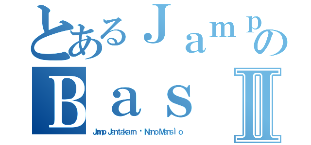 とあるＪａｍｐのＢａｓⅡ（Ｊａｍｐ Ｊａｎｔａｋａｒｎ ♥ Ｎａｎｏ Ｍａｎｓｉ'ｏ）