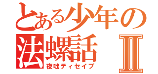 とある少年の法螺話Ⅱ（夜咄ディセイブ）