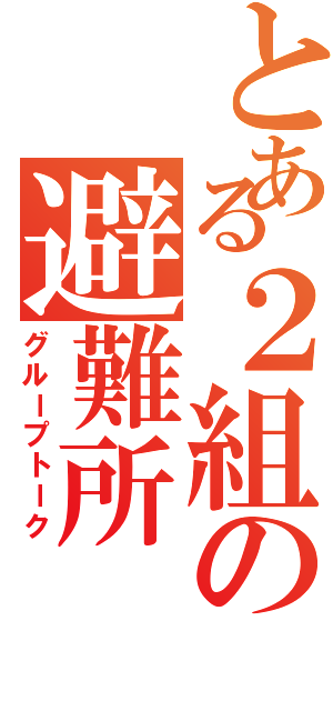 とある２組の避難所（グループトーク）