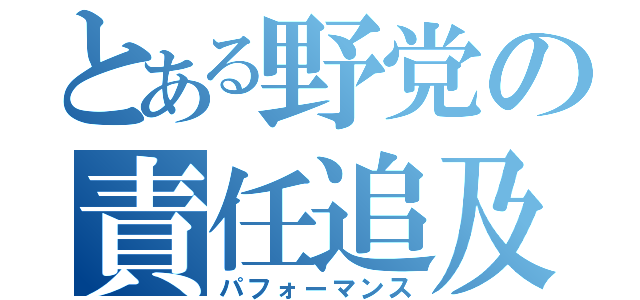 とある野党の責任追及（パフォーマンス）