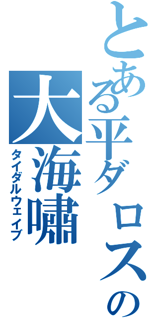 とある平ダロスの大海嘯（タイダルウェイブ）