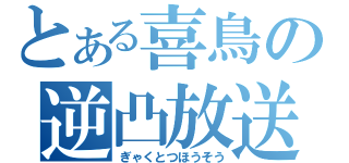 とある喜鳥の逆凸放送（ぎゃくとつほうそう）