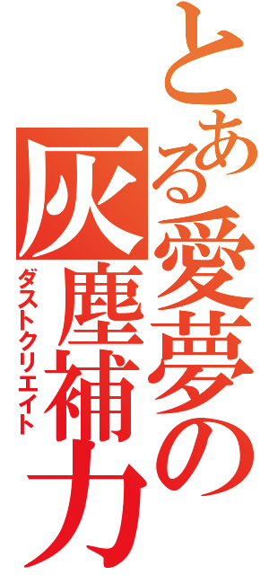 とある愛夢の灰塵補力（ダストクリエイト）