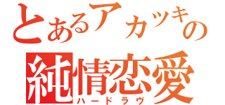 とあるアカツキの純情恋愛（ハードラヴ）