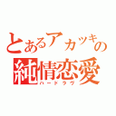 とあるアカツキの純情恋愛（ハードラヴ）