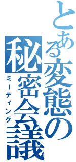 とある変態の秘密会議（ミーティング）