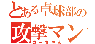 とある卓球部の攻撃マン（ガーちやん）