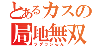 とあるカスの局地無双（ラグランらん）
